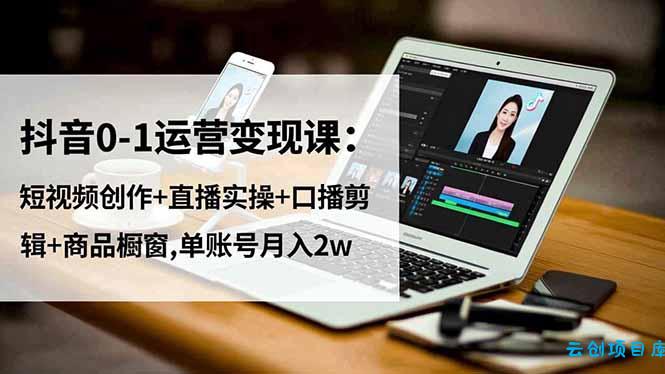 抖音0-1运营变现课:短视频创作+直播实操+口播剪辑+商品橱窗,单账号月入2w-云创项目库