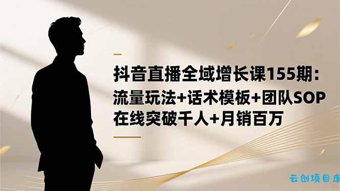 抖音直播全域增长课155期:流量玩法+话术模板+团队SOP,在线突破千人+...-云创项目库