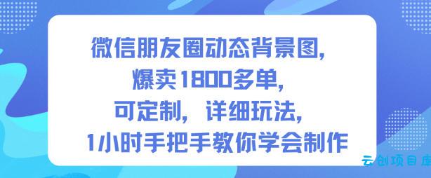 微信朋友圈动态背景图,爆卖1800多单,可定制,详细的玩法,1小时手把手教你学会制作【第一期】-云创项目库