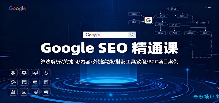 Google SEO 精通课:算法解析/关键词/内容/外链实操/搭配工具教程/B2C项目案例-云创项目库