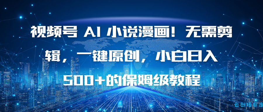 视频号 AI 小说漫画!无需剪辑,一键原创,小白日入500+的保姆级教程-云创项目库