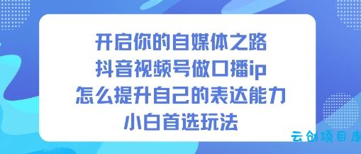 开启你的自媒体之路,抖音视频号做口播ip,怎么提升自己的表达能力,小白首选玩法-云创项目库