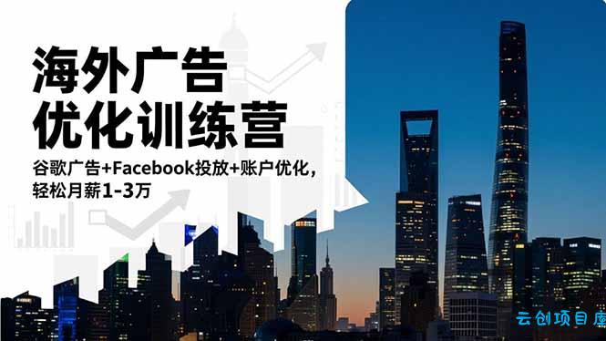 海外广告优化训练营:谷歌广告+Facebook投放+账户优化,轻松月薪1-3万-云创项目库