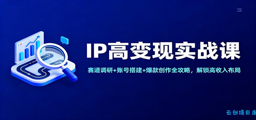 IP高变现实战课:赛道调研+账号搭建+爆款创作全攻略,解锁高收入布局-云创项目库