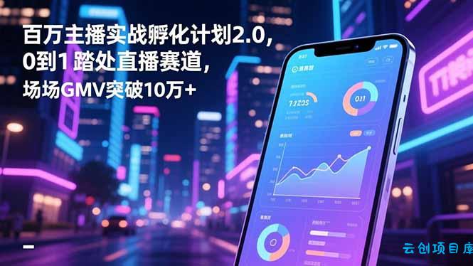 百万主播实战孵化计划2.0,0到1踏入直播赛道,场均GMV突破10万+-云创项目库