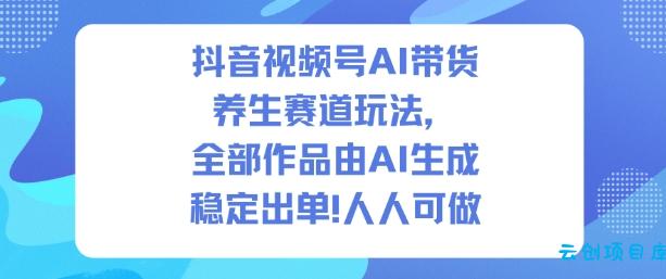 抖音视频号AI带货养生赛道玩法,全部作品由AI生成,发了1500条作品,出了2W多单,人人可做-云创项目库