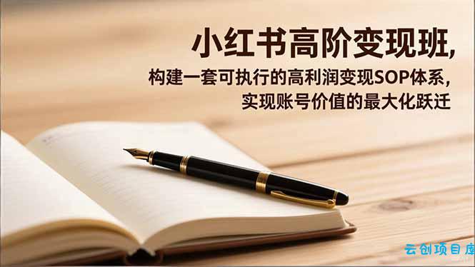 小红书高阶变现班,构建一套可执行的高利润变现SOP体系,实现账号价值的最大化跃迁-云创项目库