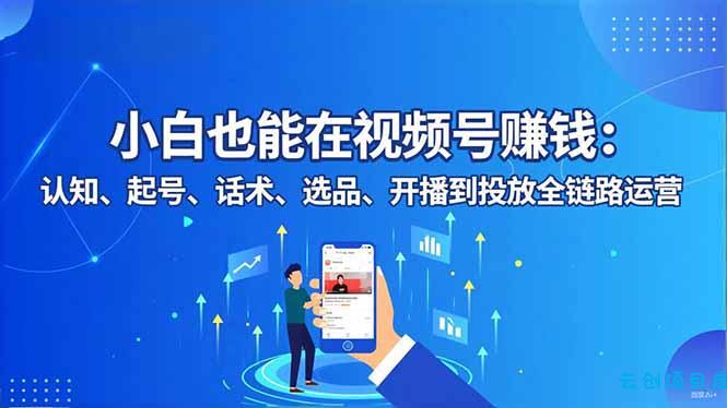 小白也能在视频号赚钱:认知、起号、话术、选品、开播到投放全链路运营-云创项目库
