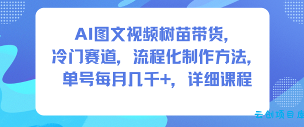 AI图文视频树苗带货,冷门赛道,流程化制作方法,单号每月几K,详细课程-云创项目库