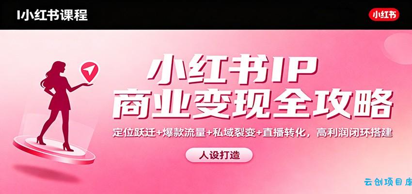 小红书IP商业变现全攻略:定位跃迁+爆款流量+私域裂变+直播转化,高利润闭环搭建-云创项目库