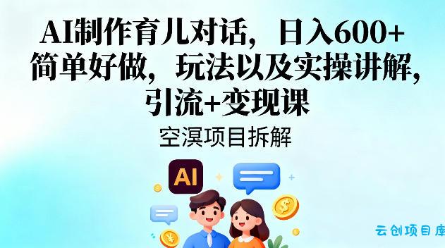AI制作育儿对话,日入6张+,简单好做,玩法以及实操讲解,引流+变现课-云创项目库