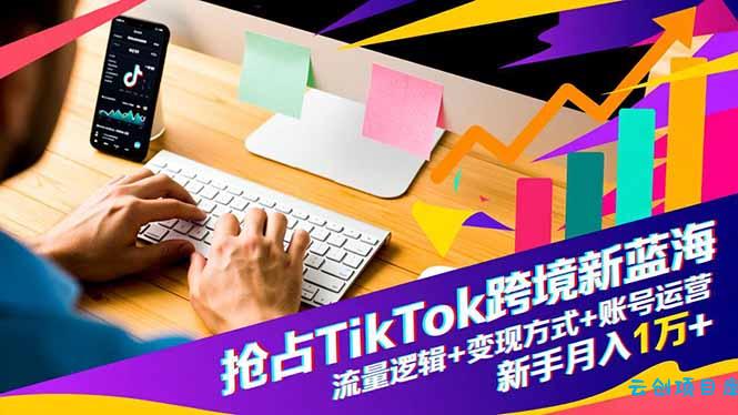 抢占TikTok跨境新蓝海:流量逻辑+变现方式+账号运营,新手月入1万+-云创项目库