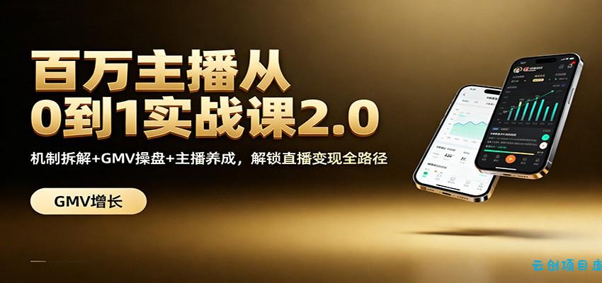 百万主播从0到1实战课2.0:机制拆解+GMV操盘+主播养成,解锁直播变现全路径-云创项目库