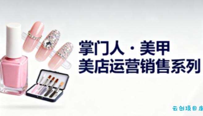 美甲店运营销售系列,助力美甲店老板及从业者提升运营、销售与管理能力-云创项目库