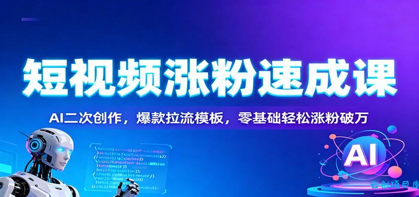 短视频涨粉速成课:AI二次创作,爆款拉流模板,零基础轻松涨粉破万-云创项目库