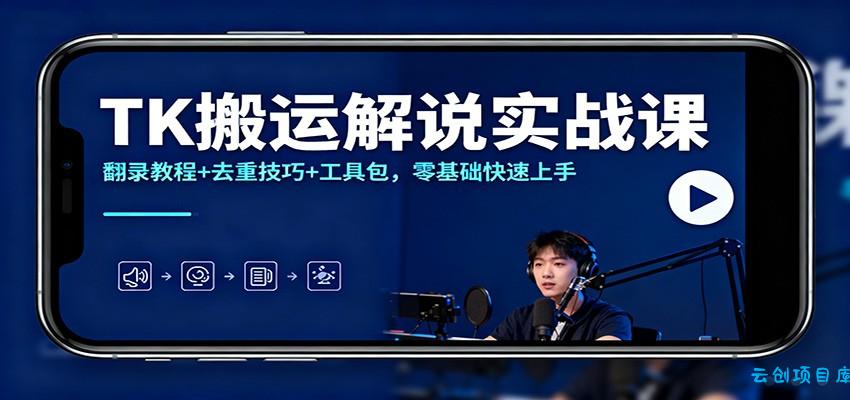 TK搬运解说实战课:翻录教程+去重技巧+工具包,零基础快速上手-云创项目库