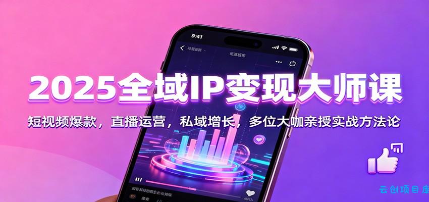 2025全域IP变现大师课:短视频爆款,直播运营,私域增长,多位大咖亲授实战方法论-云创项目库