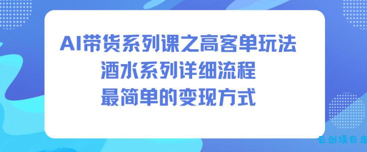 AI带货系列课之高客单玩法,酒水系列,详细流程,最简单的变现方式-云创项目库