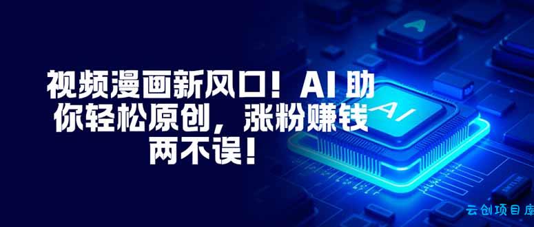 视频漫画新风口!AI 助你轻松原创,涨粉赚钱两不误!-云创项目库