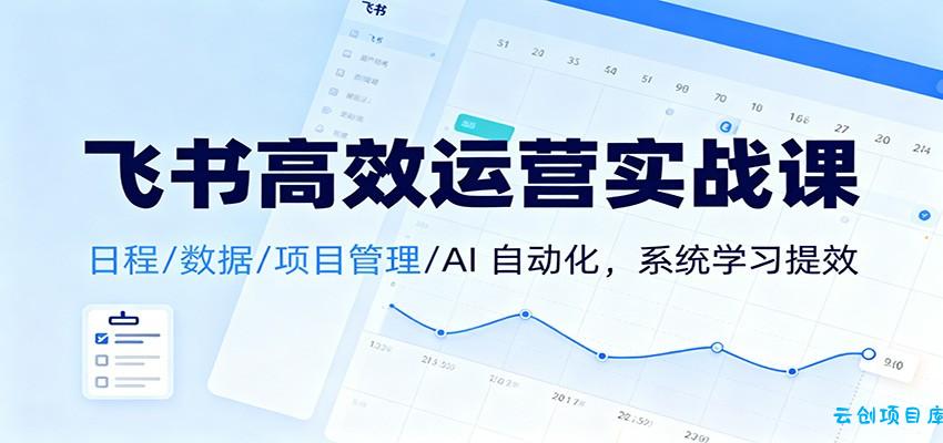 飞书高效运营实战课:日程/数据/项目管理/AI 自动化,系统学习提效-云创项目库