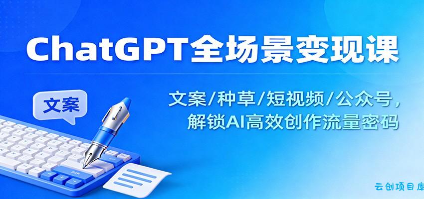 ChatGPT全场景变现课:文案/种草/短视频/公众号,解锁AI高效创作流量密码-云创项目库
