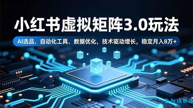 小红书虚拟矩阵3.0玩法,AI选品、自动化工具、数据优化,技术驱动增长,稳定月入8万+-云创项目库