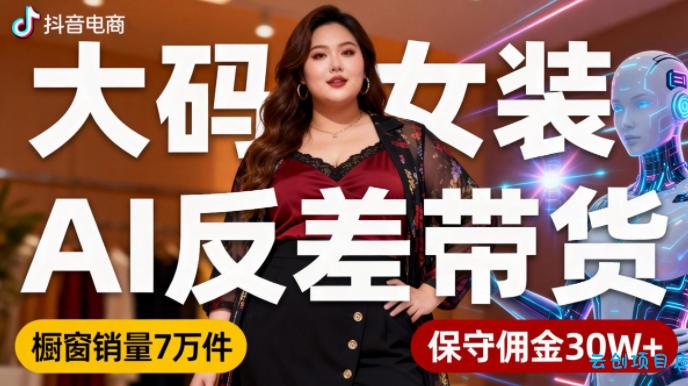 抖音小众赛道,大码女装AI反差带货,不用直播,每天6条作品,橱窗卖7万件,保守佣金30W+-云创项目库