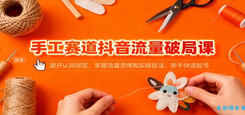 手工赛道抖音流量破局课:避开认知误区,掌握流量思维和实操技法,新手快速起号-云创项目库