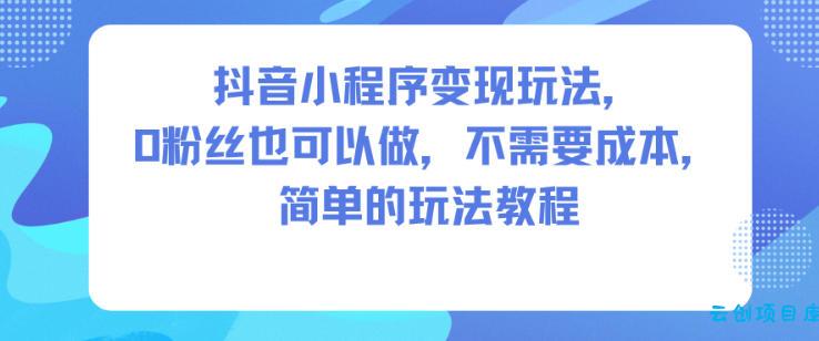 抖音小程序变现玩法,0粉丝也可以做,不需要成本,简单的玩法教程-云创项目库