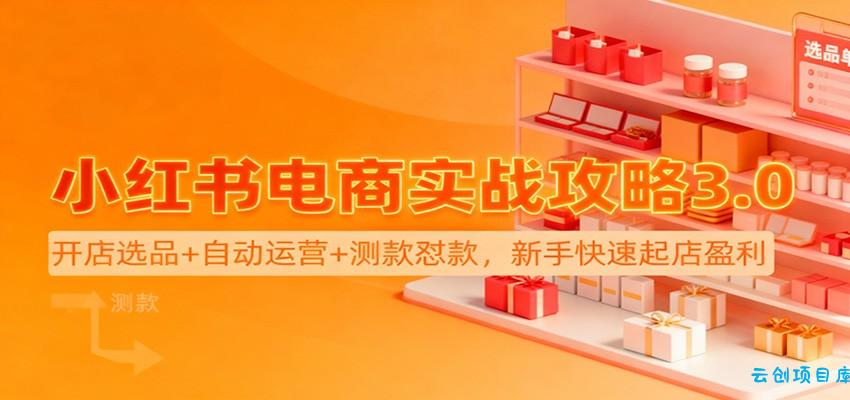 小红书电商实战攻略3.0:开店选品+自动运营+测款怼款,新手快速起店盈利-云创项目库