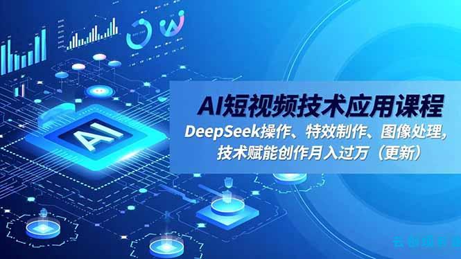 AI短视频技术应用课程,DeepSeek操作、特效制作、图像处理,技术赋能创作月入过万(更新-云创项目库