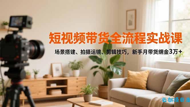 短视频带货全流程实战课,场景搭建、拍摄运镜、剪辑技巧,新手月带货佣金3万+-云创项目库