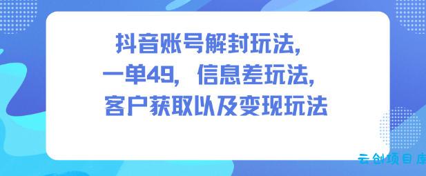 抖音账号解封玩法,一单49,信息差玩法,客户获取以及变现玩法-云创项目库