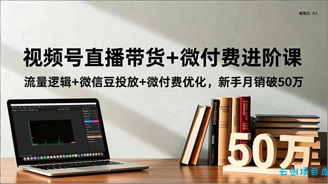视频号直播带货+微付费进阶课:流量逻辑+微信豆投放+微付费优化,新手月销破50万-云创项目库