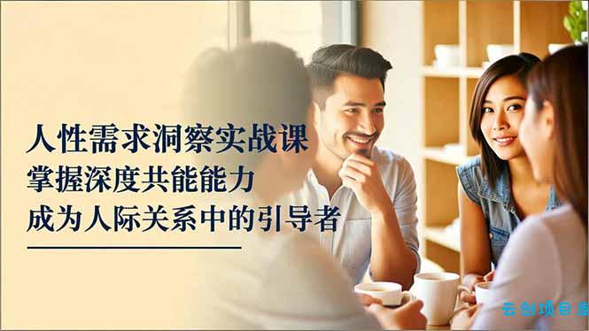 人性需求洞察实战课,掌握深度共感能力,成为人际关系中的引导者-云创项目库