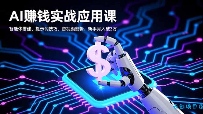 AI赚钱实战应用课，智能体搭建、提示词技巧、音视频剪辑，新手月入破3万-云创项目库