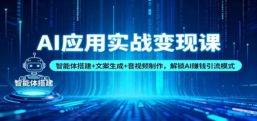 AI应用实战变现课：智能体搭建+文案生成+音视频制作，解锁AI赚钱引流模式-云创项目库