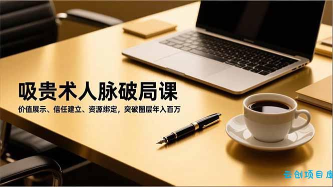 吸贵术人脉破局课,价值展示、信任建立、资源绑定,突破圈层年入百万-云创项目库