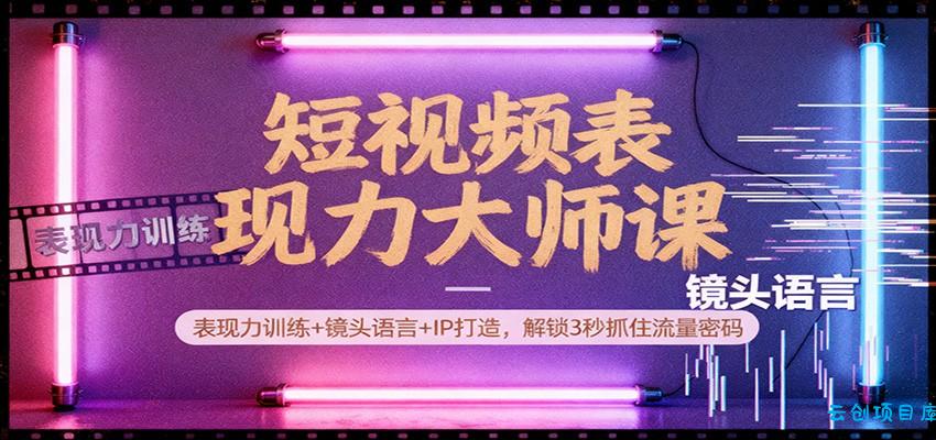 短视频表现力大师课:表现力训练+镜头语言+IP打造,解锁3秒抓住流量密码-云创项目库