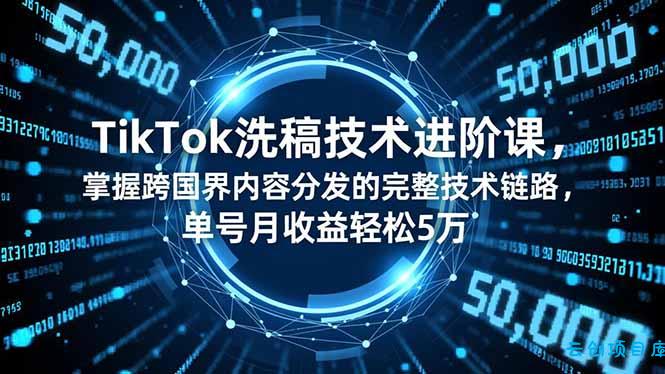 TikTok洗稿技术进阶课,掌握跨国界内容分发的完整技术链路,单号月收益轻松5万-云创项目库