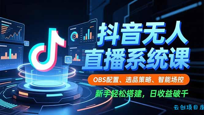 抖音无人直播系统课,OBS配置、选品策略、智能场控,新手轻松搭建,日收益破千-云创项目库