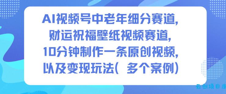 AI视频号中老年细分赛道，财运祝福壁纸视频赛道，10分钟制作一条原创视频，以及变现玩法-云创项目库