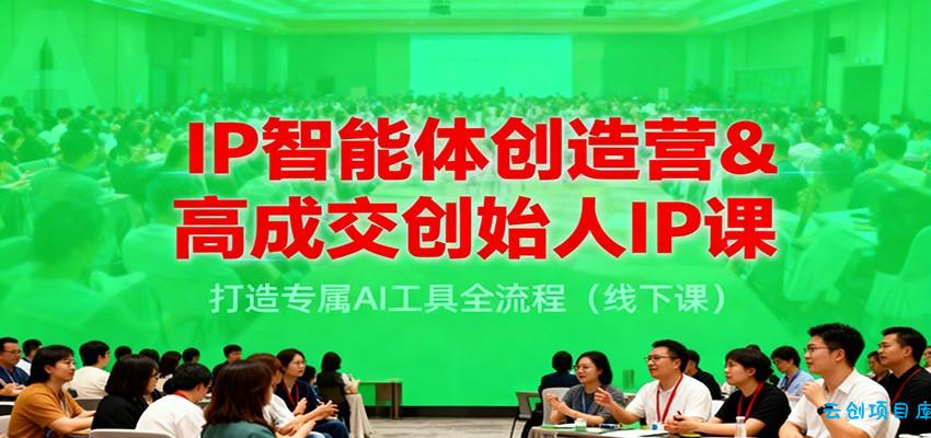 IP智能体创造营&高成交创始人IP课，打造专属AI工具全流程(线下课)-云创项目库