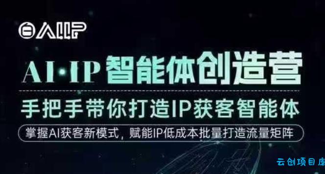 AI·IP智能体创造营，手把手带你打造IP获客智能体，高成交创始人IP课-云创项目库