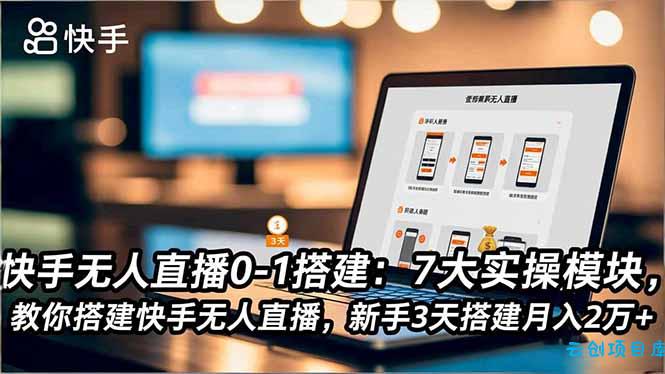 快手无人直播0-1搭建:7大实操模块,教你搭建快手无人直播,新手3天搭建月入2万+-云创项目库