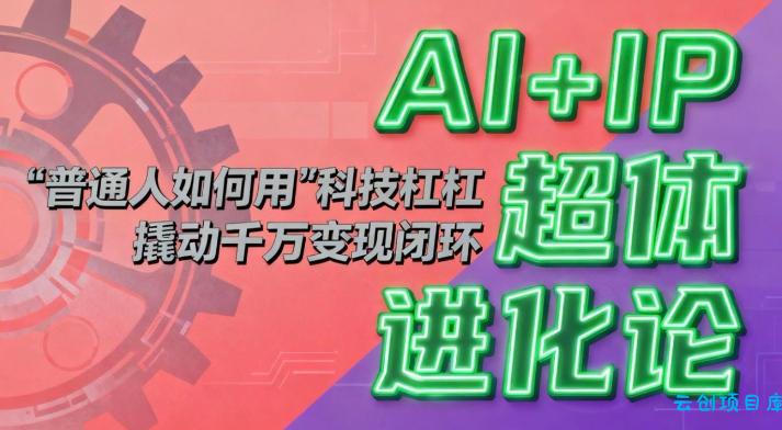 AI+IP超体进化论：普通人如何用“科技杠杆”撬动千万变现闭环？-云创项目库
