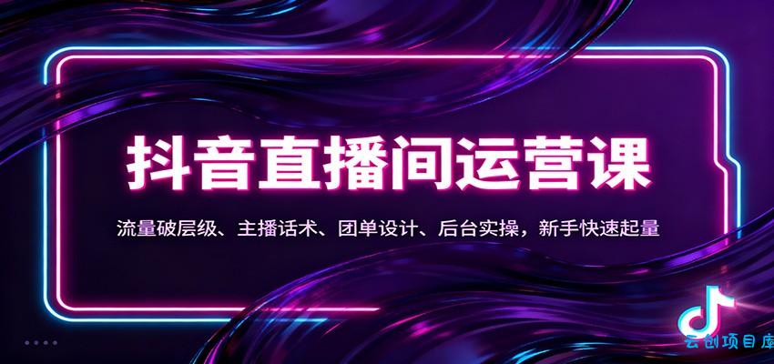 抖音同城直播间运营课：流量破层级、主播话术、团单设计、后台实操，新手快速起量-云创项目库
