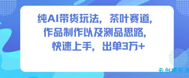 纯AI带货玩法，茶叶赛道，制作以及思路，快速上手，出单3W+-云创项目库