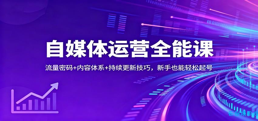 自媒体运营全能课：流量密码+内容体系+持续更新技巧，新手也能轻松起号-云创项目库