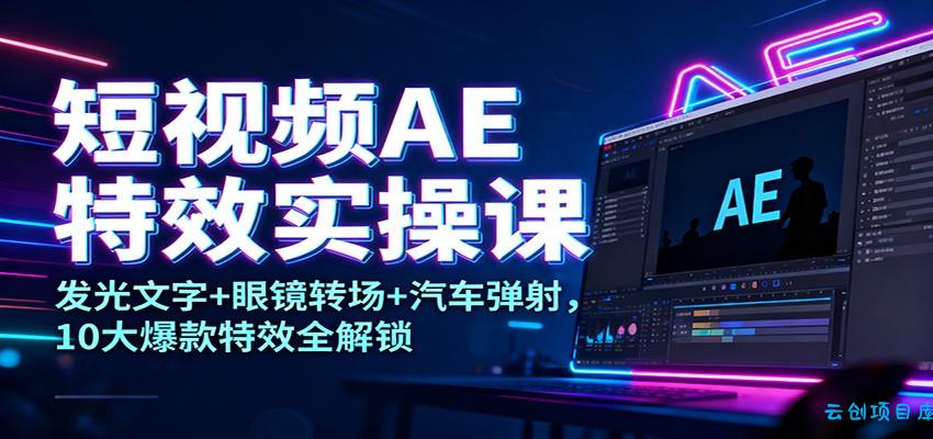 短视频AE特效实操课：发光文字+眼镜转场+汽车弹射，10大爆款特效全解锁-云创项目库